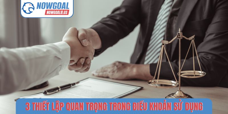 Điều Khoản Sử Dụng Nowgoal - Nền Tảng Bóng Đá Văn Minh 3 thiết lập quan trọng trong điều khoản sử dụng