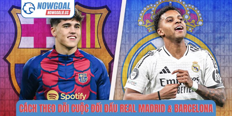 Real Madrid & Barcelona - Đối Đầu Huyền Thoại Tại Nowgoal Cách theo dõi cuộc đối đầu Real Madrid & Barcelona