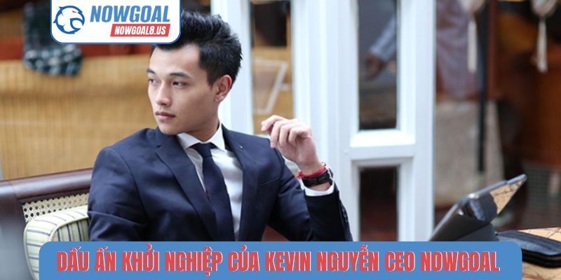Kevin Nguyễn CEO Nowgoal | Chuyên gia phân tích bóng đá hàng đầu Dấu ấn khởi nghiệp của Kevin Nguyễn CEO Nowgoal