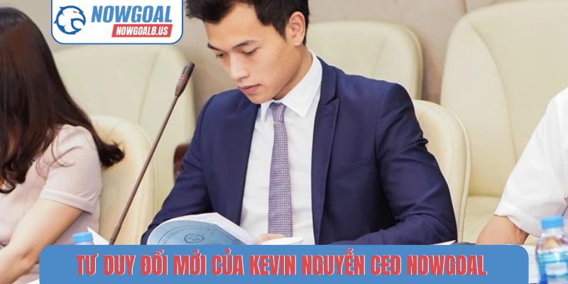 Kevin Nguyễn CEO Nowgoal | Chuyên gia phân tích bóng đá hàng đầu Tư duy đổi mới, sáng tạo của Kevin Nguyễn CEO Nowgoal