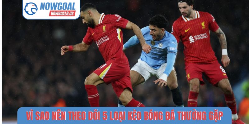 5 Loại Kèo Bóng Đá Thường Gặp - Cách Tra Cứu Tại Nowgoal Vì sao nên theo dõi 5 loại kèo bóng đá thường gặp