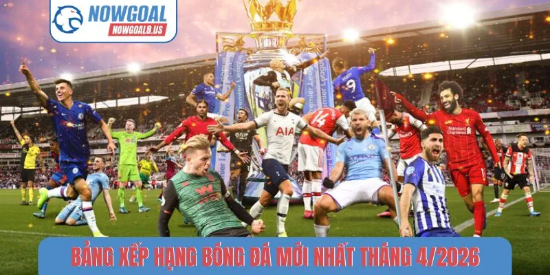 Bảng Xếp Hạng Bóng Đá Mới Nhất Tháng 4/2026 Chi Tiết Bảng xếp hạng bóng đá mới nhất tháng 4-2026