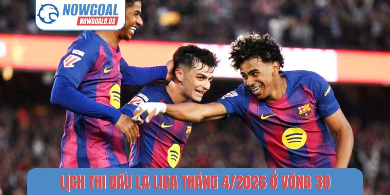 Lịch thi đấu La Liga tháng 4/2026 ở vòng 30